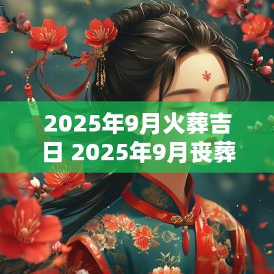 2025年9月火葬吉日 2025年9月丧葬吉日