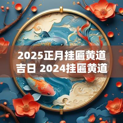 2025正月挂匾黄道吉日 2025挂匾黄道吉日