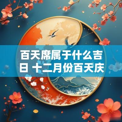 百天席属于什么吉日 十二月份百天庆吉日