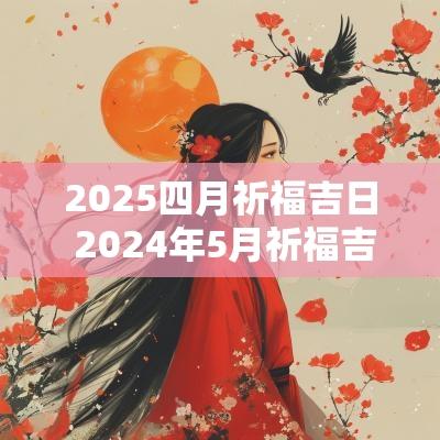 2025四月祈福吉日 2025年5月祈福吉日一览表图片