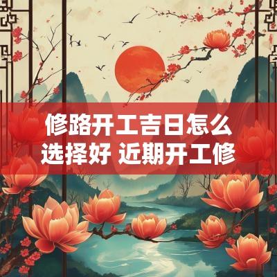 修路开工吉日怎么选择好 近期开工修路吉日查询表