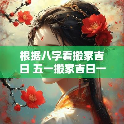 根据八字看搬家吉日 五一搬家吉日一览表