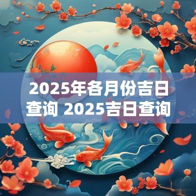 2025年各月份吉日查询 2025吉日查询