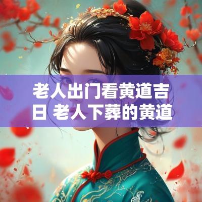 老人出门看黄道吉日 老人下葬的黄道吉日