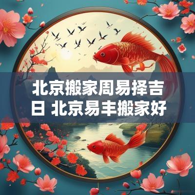 北京搬家周易择吉日 北京易丰搬家好不好