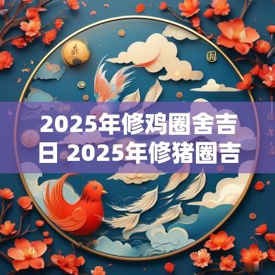 2025年修鸡圈舍吉日 2025年修猪圈吉日查询