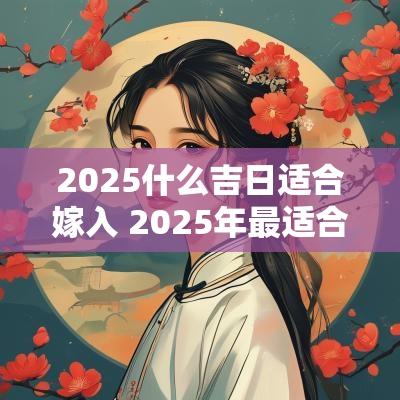 2025什么吉日适合嫁入 2025年最适合嫁娶的月份