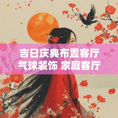 吉日庆典布置客厅气球装饰 家庭客厅生日气球装饰场景布置