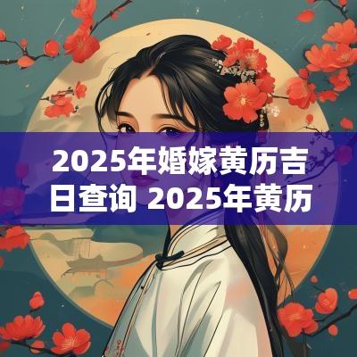 2025年婚嫁黄历吉日查询 2025年黄历吉日查询表