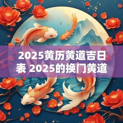 2025黄历黄道吉日表 2025的换门黄道吉日