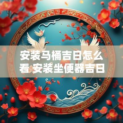 安装马桶吉日怎么看 安装坐便器吉日查询