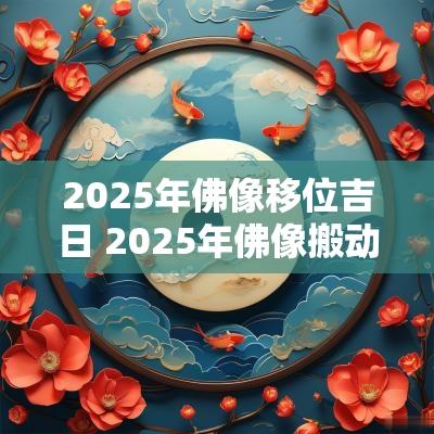 2025年佛像移位吉日 2025年佛像搬动吉日查询