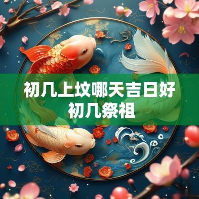 初几上坟哪天吉日好 初几祭祖