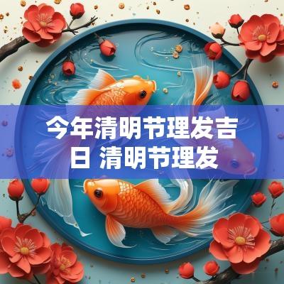今年清明节理发吉日 清明节理发