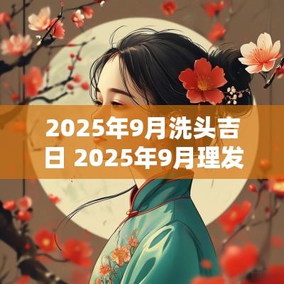 2025年9月洗头吉日 2025年9月理发吉日