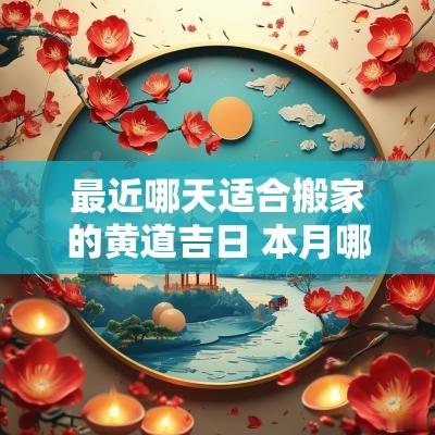 最近哪天适合搬家的黄道吉日 本月哪天适合搬家黄道吉日