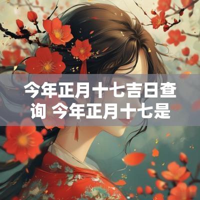 今年正月十七吉日查询 今年正月十七是黄道吉日吗