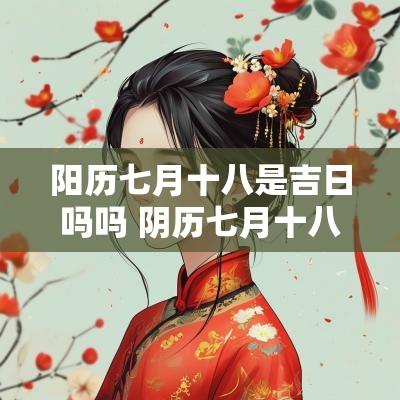 阳历七月十八是吉日吗吗 阴历七月十八日子好吗