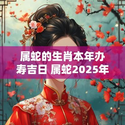属蛇的生肖本年办寿吉日 属蛇2025年婚嫁吉日