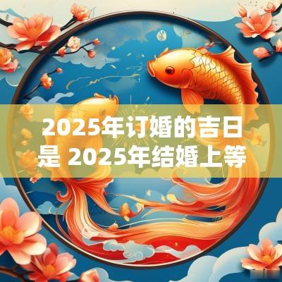2025年订婚的吉日是 2025年结婚上等吉日