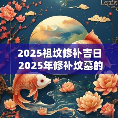 2025祖坟修补吉日 2025年修补坟墓的吉日