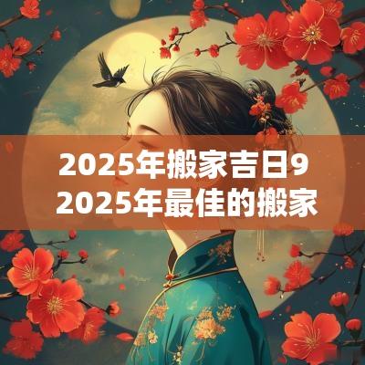 2025年搬家吉日9 2025年最佳的搬家吉日一览表