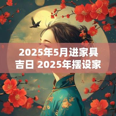 2025年5月进家具吉日 2025年摆设家具吉日