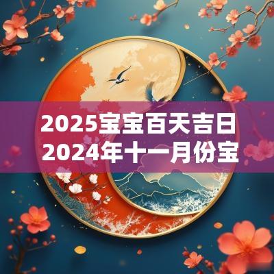 2025宝宝百天吉日 2025年十一月份宝宝百天黄道吉日