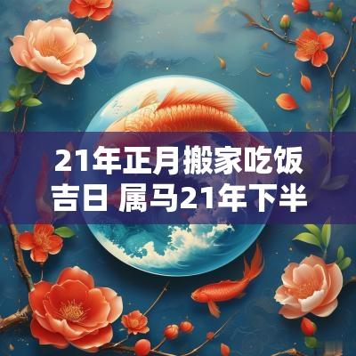 21年正月搬家吃饭吉日 属马21年下半年搬家吉日
