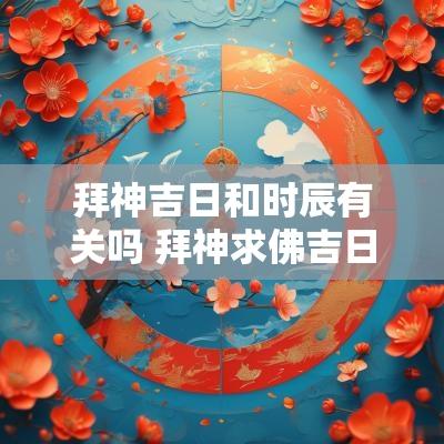 拜神吉日和时辰有关吗 拜神求佛吉日查询大全