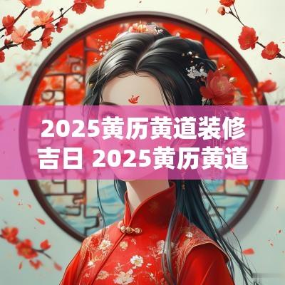 2025黄历黄道装修吉日 2025黄历黄道祈福吉日
