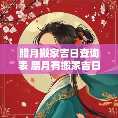 腊月搬家吉日查询表 腊月有搬家吉日没有