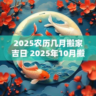 2025农历几月搬家吉日 2025年10月搬家最佳时间