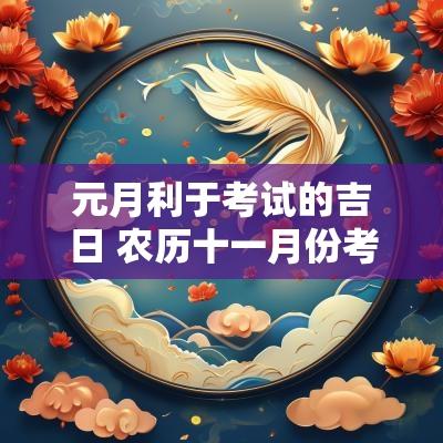 元月利于考试的吉日 农历十一月份考试最佳吉日