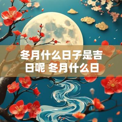 冬月什么日子是吉日呢 冬月什么日