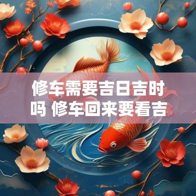 修车需要吉日吉时吗 修车回来要看吉日吗