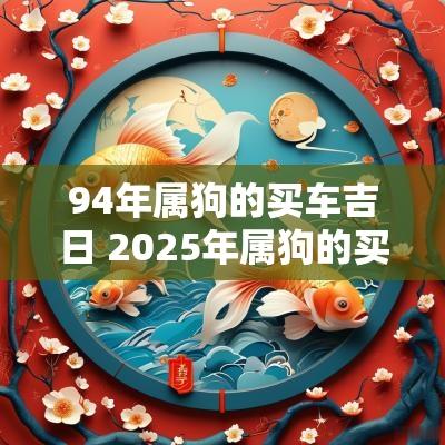 94年属狗的买车吉日 2025年属狗的买车吉日