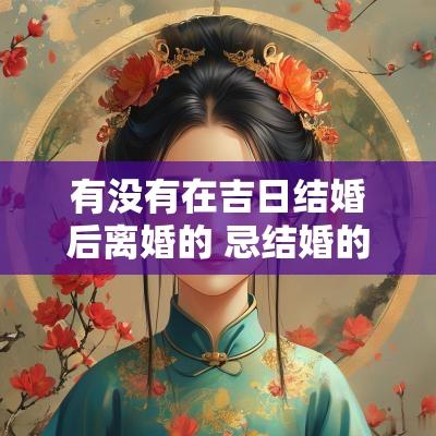 有没有在吉日结婚后离婚的 忌结婚的日子能离婚吗