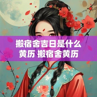 搬宿舍吉日是什么黄历 搬宿舍黄历