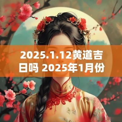 2025.1.12黄道吉日吗 2025年1月份黄道吉日有哪天