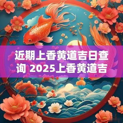 近期上香黄道吉日查询 2025上香黄道吉日