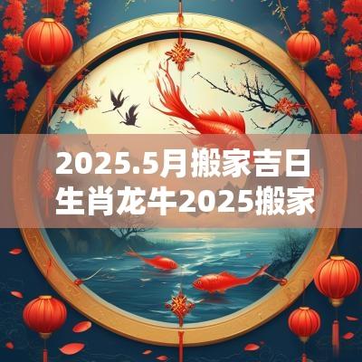 2025.5月搬家吉日 生肖龙牛2025搬家吉日