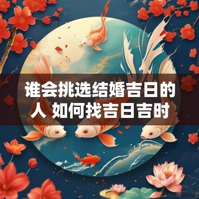 谁会挑选结婚吉日的人 如何找吉日吉时的人结婚