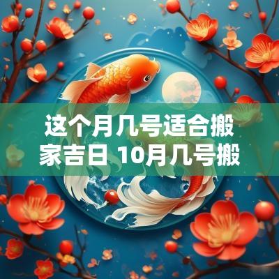 这个月几号适合搬家吉日 10月几号搬家是吉日