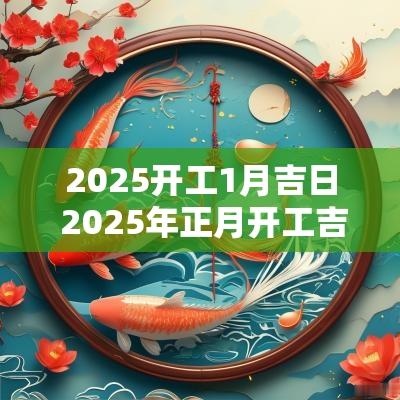 2025开工1月吉日 2025年正月开工吉日