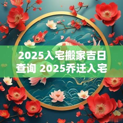 2025入宅搬家吉日查询 2025乔迁入宅吉日时辰