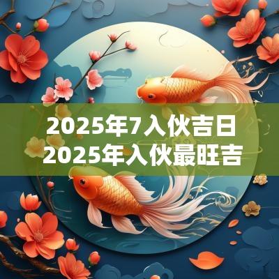 2025年7入伙吉日 2025年入伙最旺吉日时辰