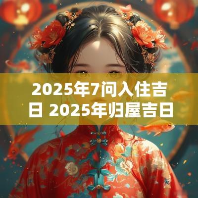 2025年7问入住吉日 2025年归屋吉日