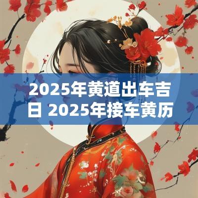 2025年黄道出车吉日 2025年接车黄历吉日