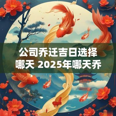 公司乔迁吉日选择哪天 2025年哪天乔迁吉日